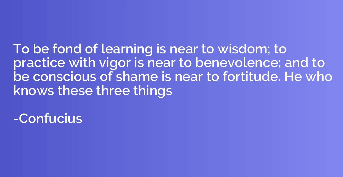 To be fond of learning is near to wisdom; to practice with v
