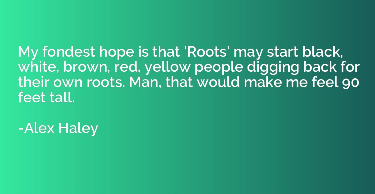 My fondest hope is that 'Roots' may start black, white, brow