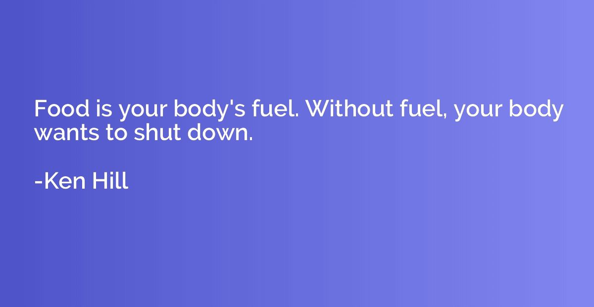 Food is your body's fuel. Without fuel, your body wants to s
