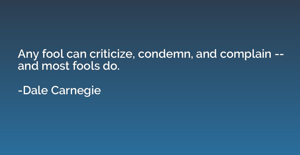 Any fool can criticize, condemn, and complain -- and most fo