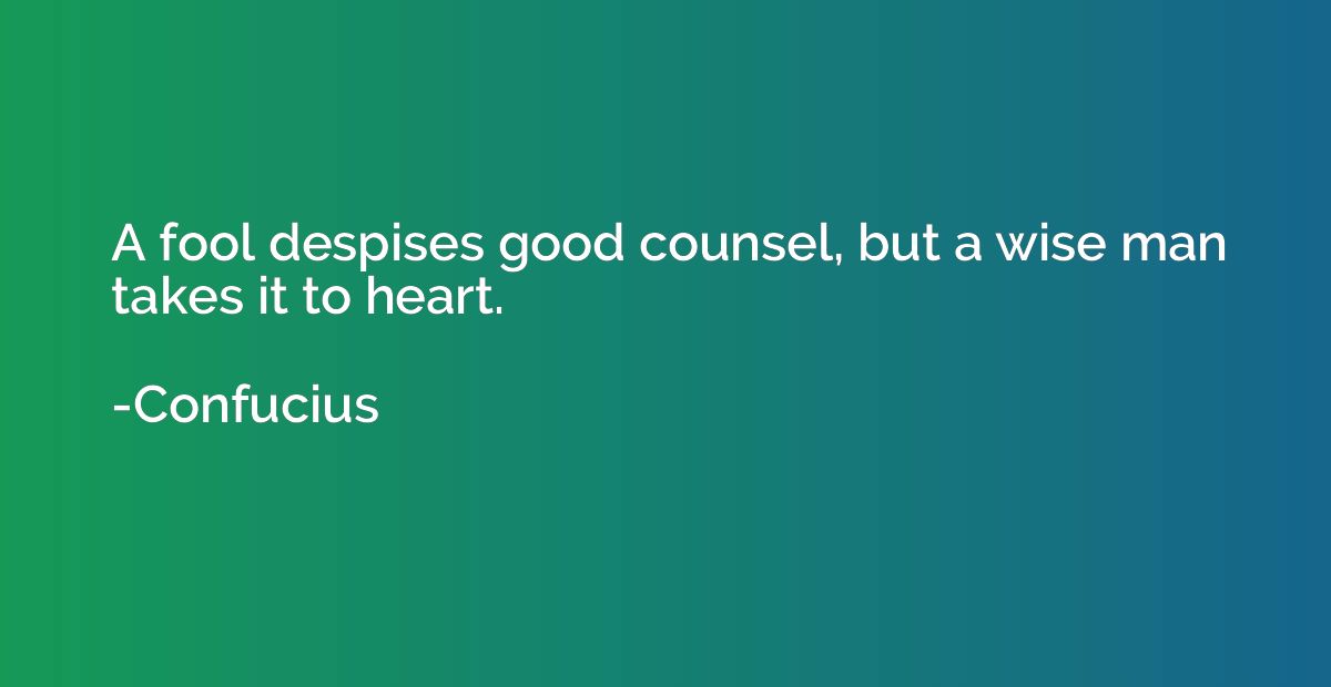 A fool despises good counsel, but a wise man takes it to hea