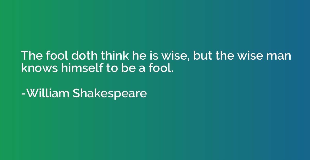 The fool doth think he is wise, but the wise man knows himse