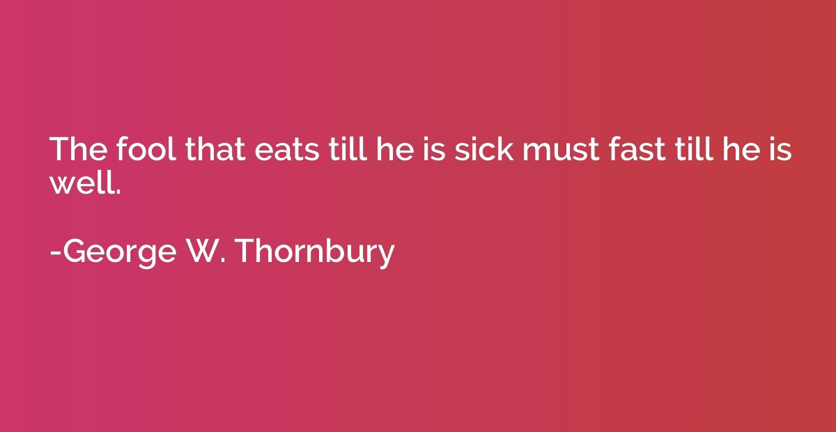 The fool that eats till he is sick must fast till he is well