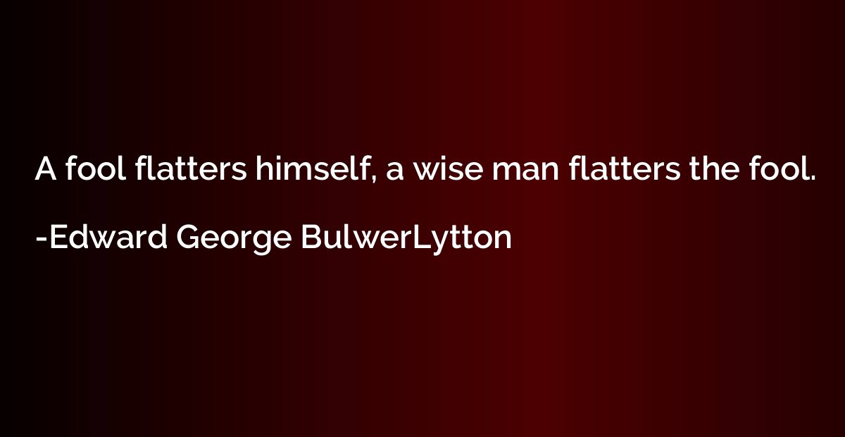 A fool flatters himself, a wise man flatters the fool.