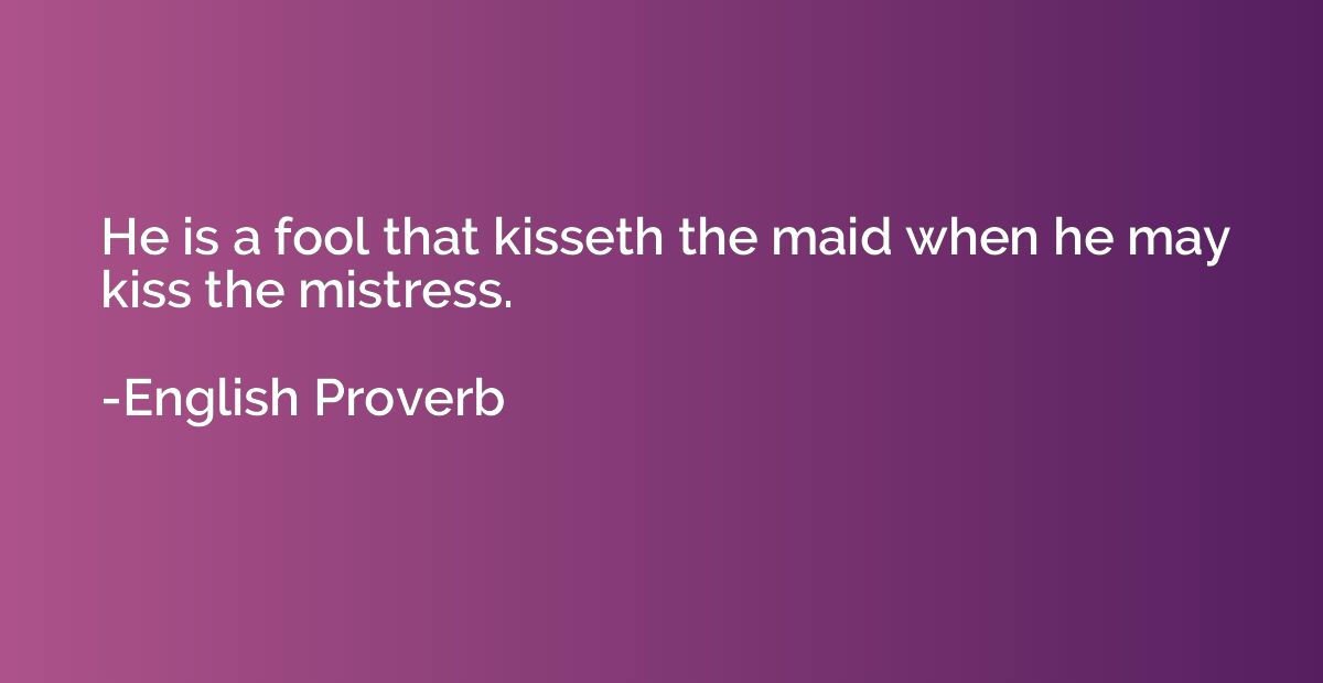 He is a fool that kisseth the maid when he may kiss the mist