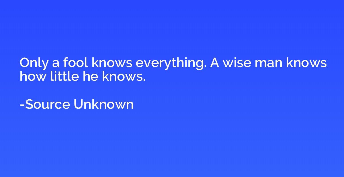 Only a fool knows everything. A wise man knows how little he