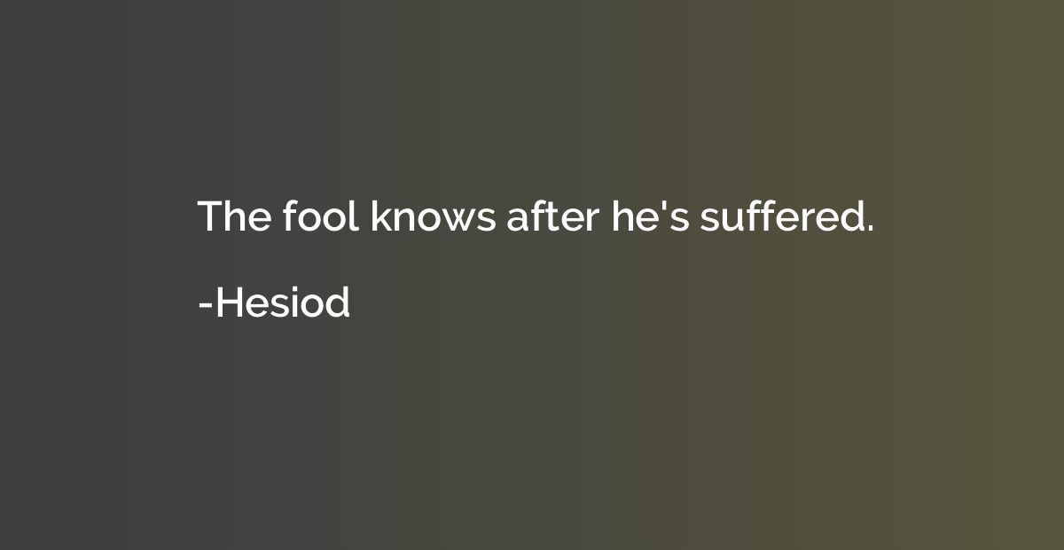 The fool knows after he's suffered.