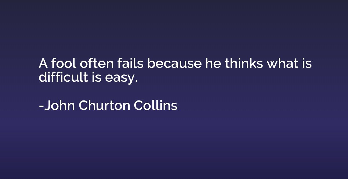 A fool often fails because he thinks what is difficult is ea