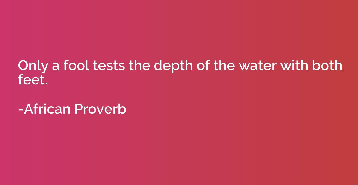 Only a fool tests the depth of the water with both feet.