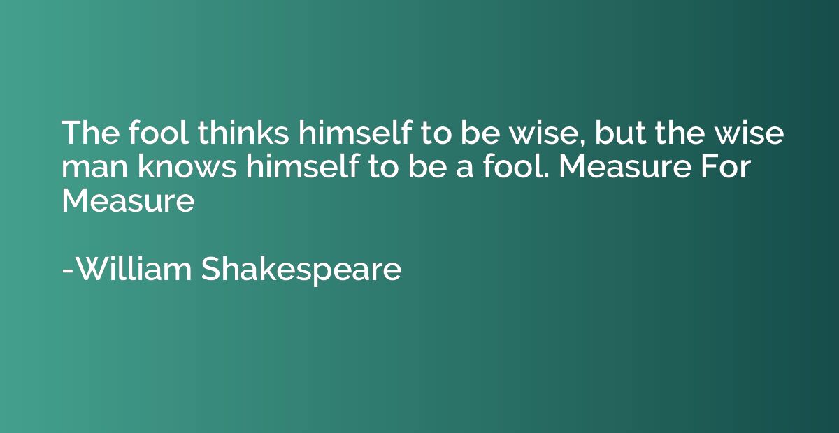 The fool thinks himself to be wise, but the wise man knows h