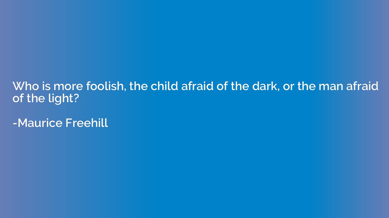 Who is more foolish, the child afraid of the dark, or the ma
