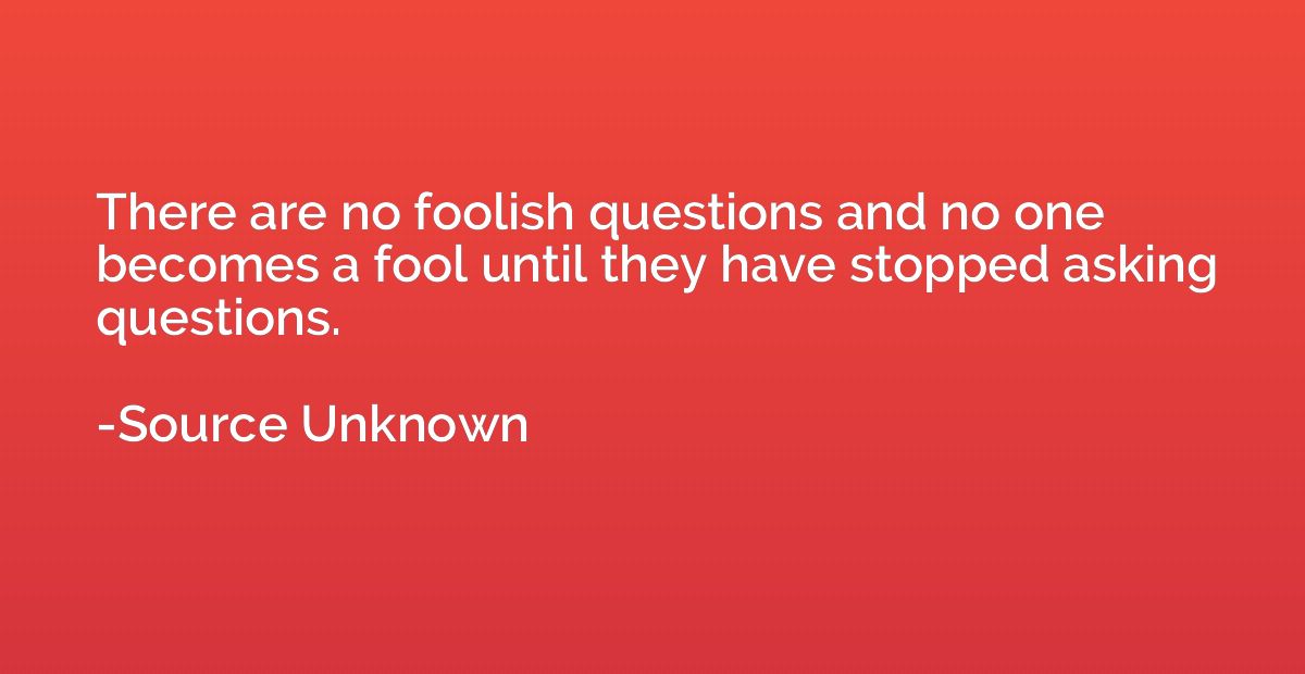 There are no foolish questions and no one becomes a fool unt