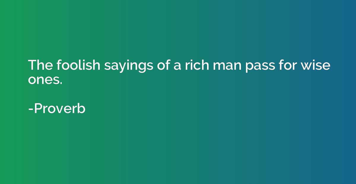 The foolish sayings of a rich man pass for wise ones.