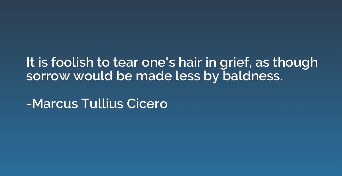It is foolish to tear one's hair in grief, as though sorrow 