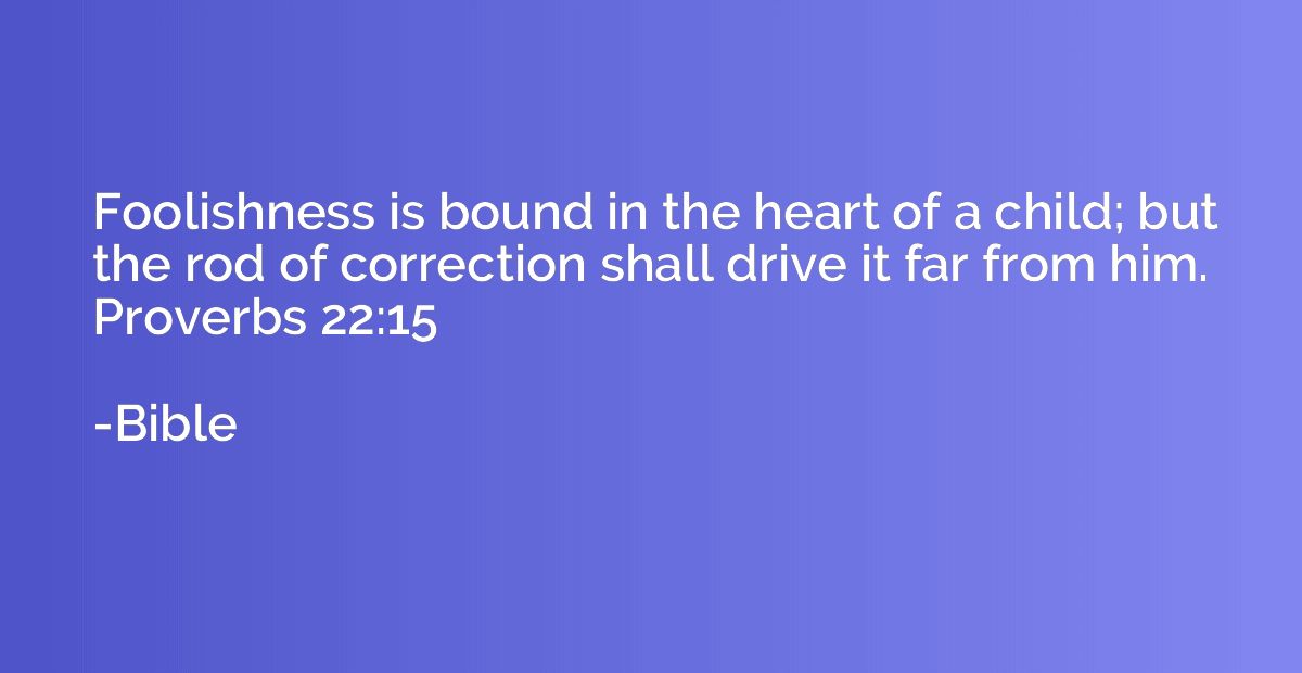 Foolishness is bound in the heart of a child; but the rod of