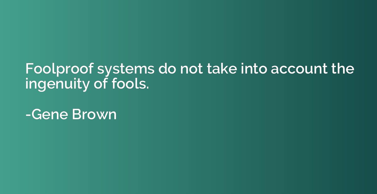Foolproof systems do not take into account the ingenuity of 
