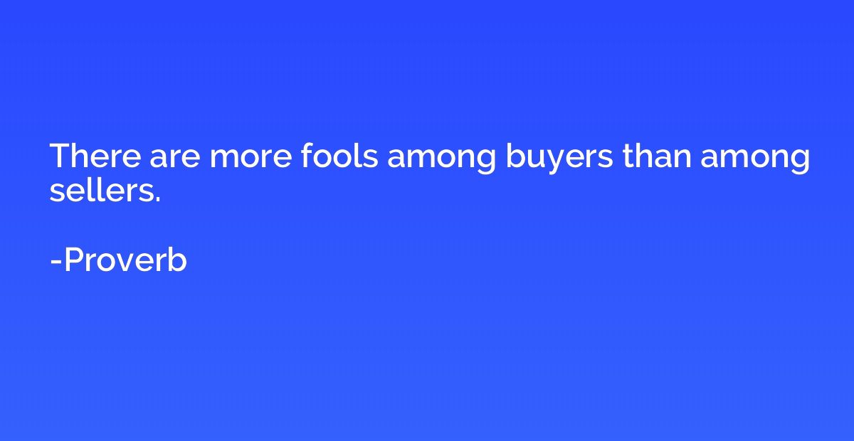 There are more fools among buyers than among sellers.