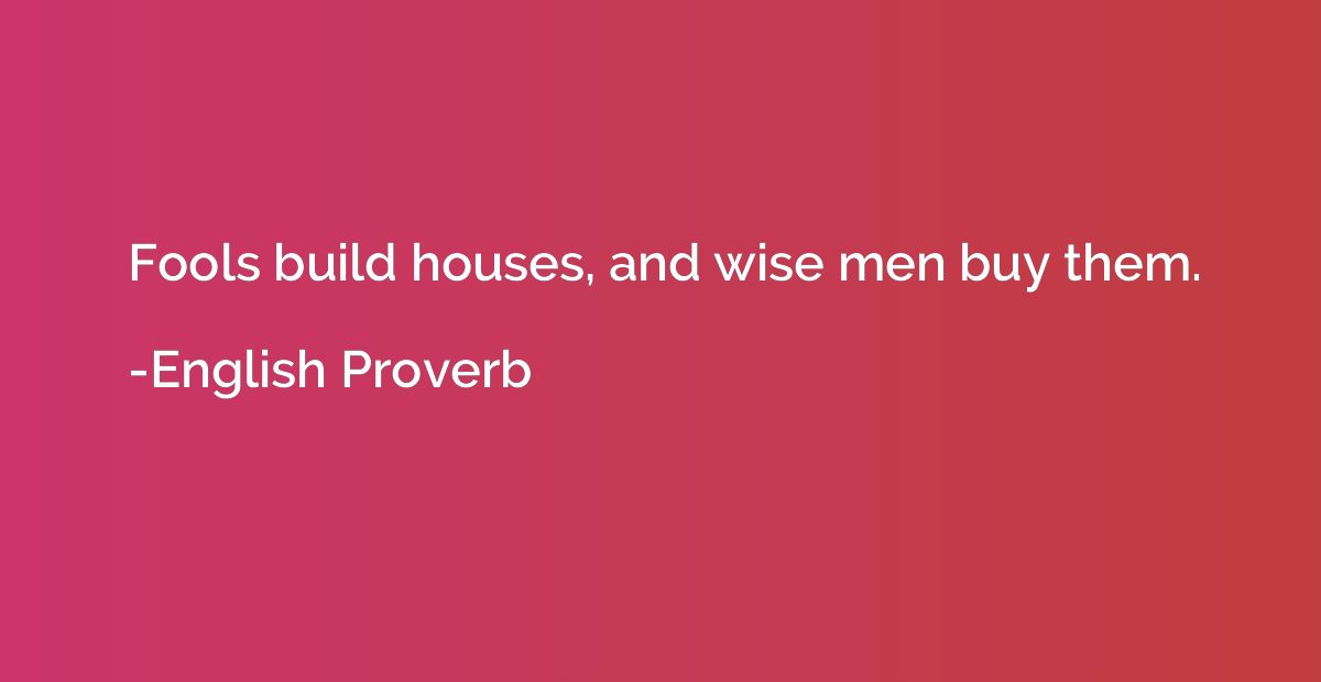Fools build houses, and wise men buy them.