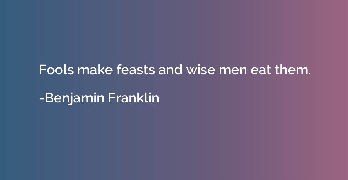 Fools make feasts and wise men eat them.