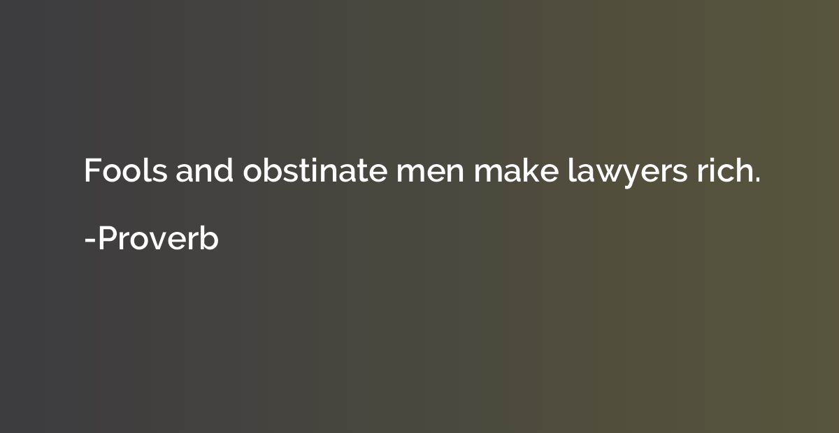 Fools and obstinate men make lawyers rich.