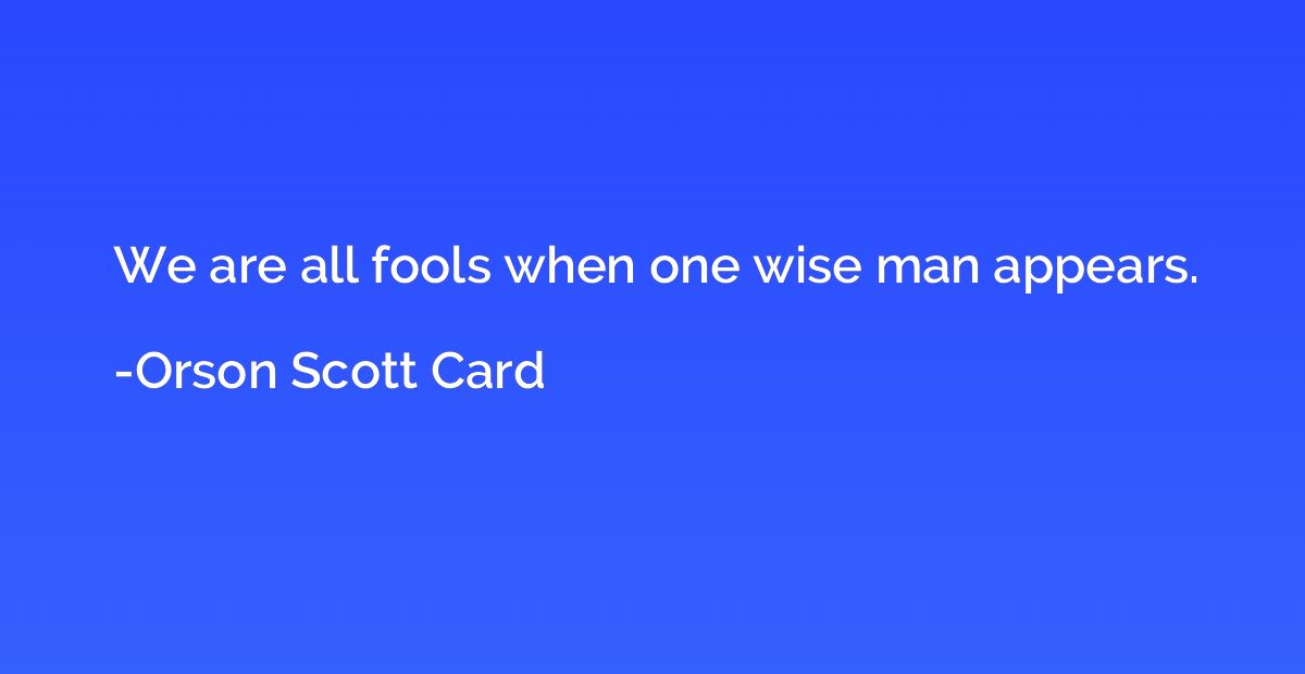 We are all fools when one wise man appears.