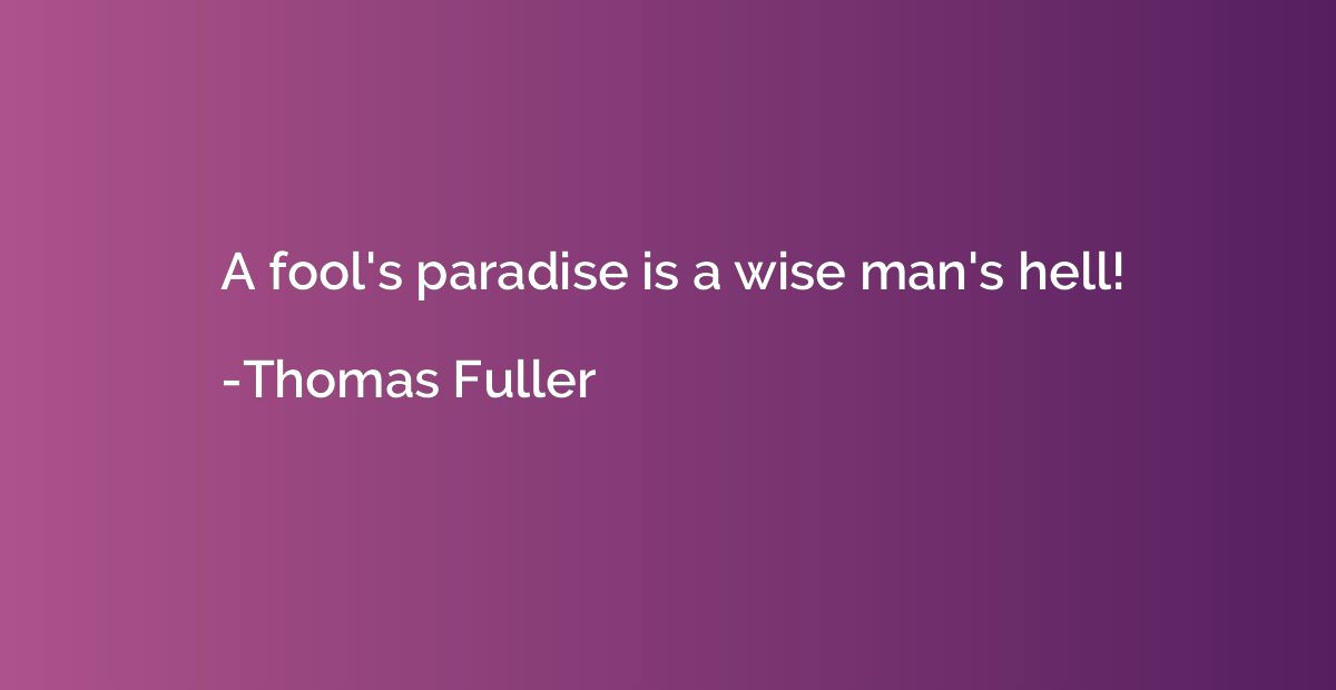 A fool's paradise is a wise man's hell!