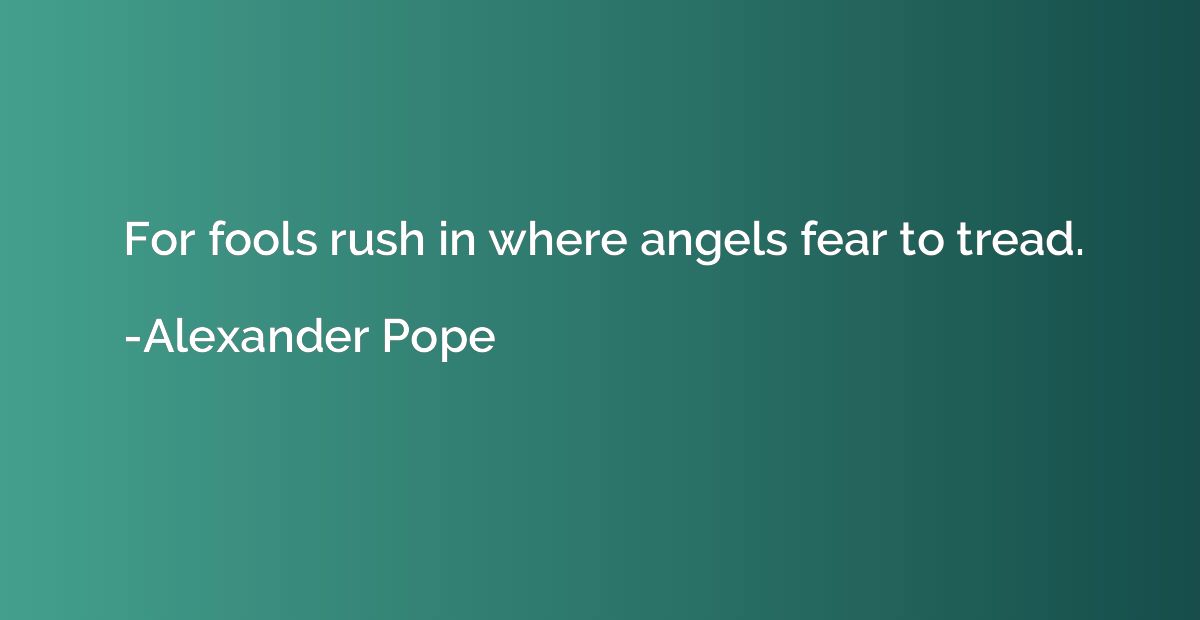 For fools rush in where angels fear to tread.