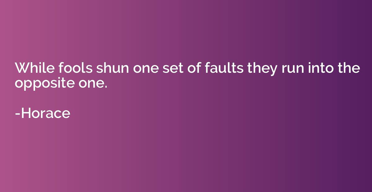 While fools shun one set of faults they run into the opposit