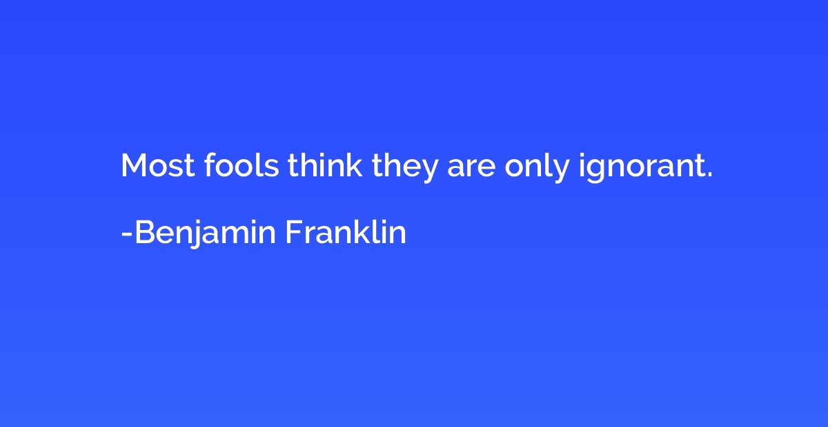 Most fools think they are only ignorant.