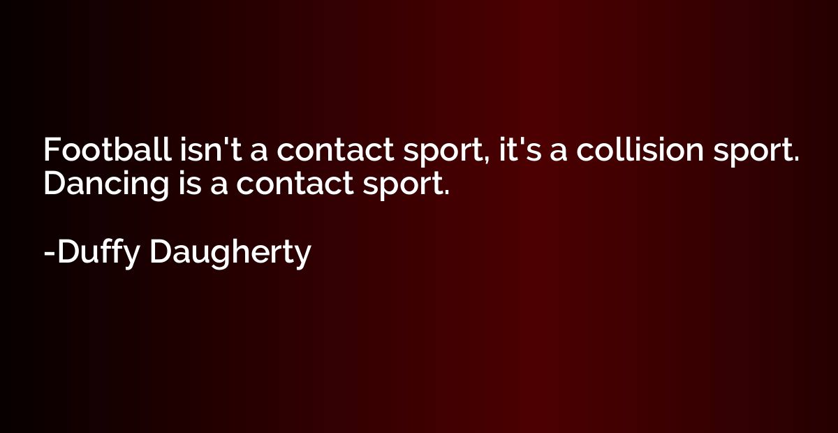 Football isn't a contact sport, it's a collision sport. Danc