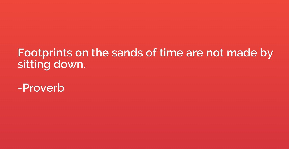 Footprints on the sands of time are not made by sitting down