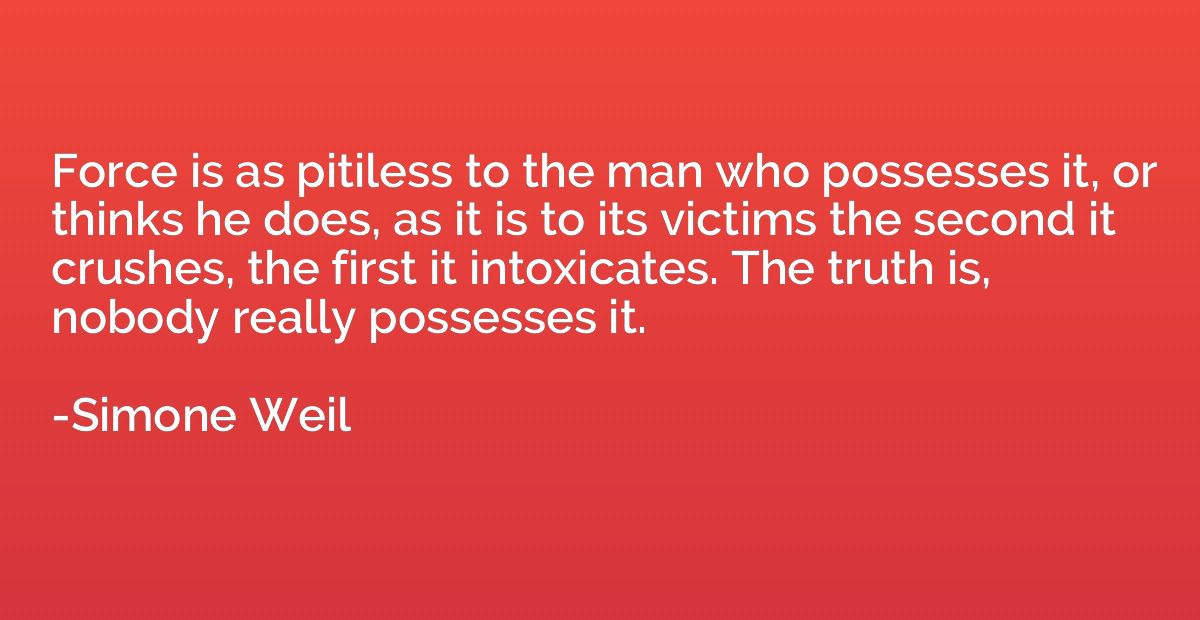 Force is as pitiless to the man who possesses it, or thinks 