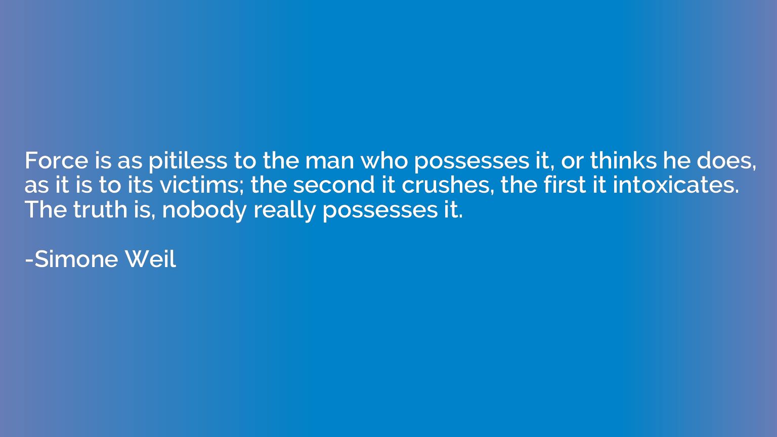 Force is as pitiless to the man who possesses it, or thinks 