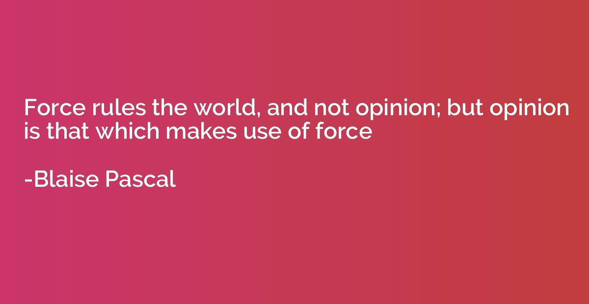 Force rules the world, and not opinion; but opinion is that 