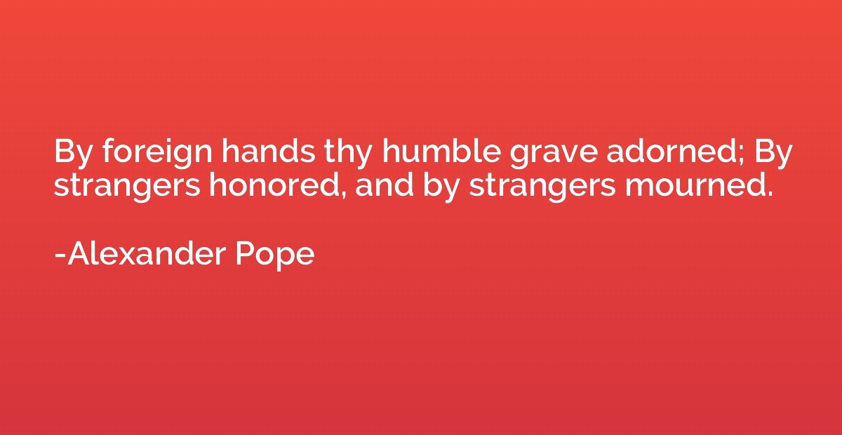 By foreign hands thy humble grave adorned; By strangers hono