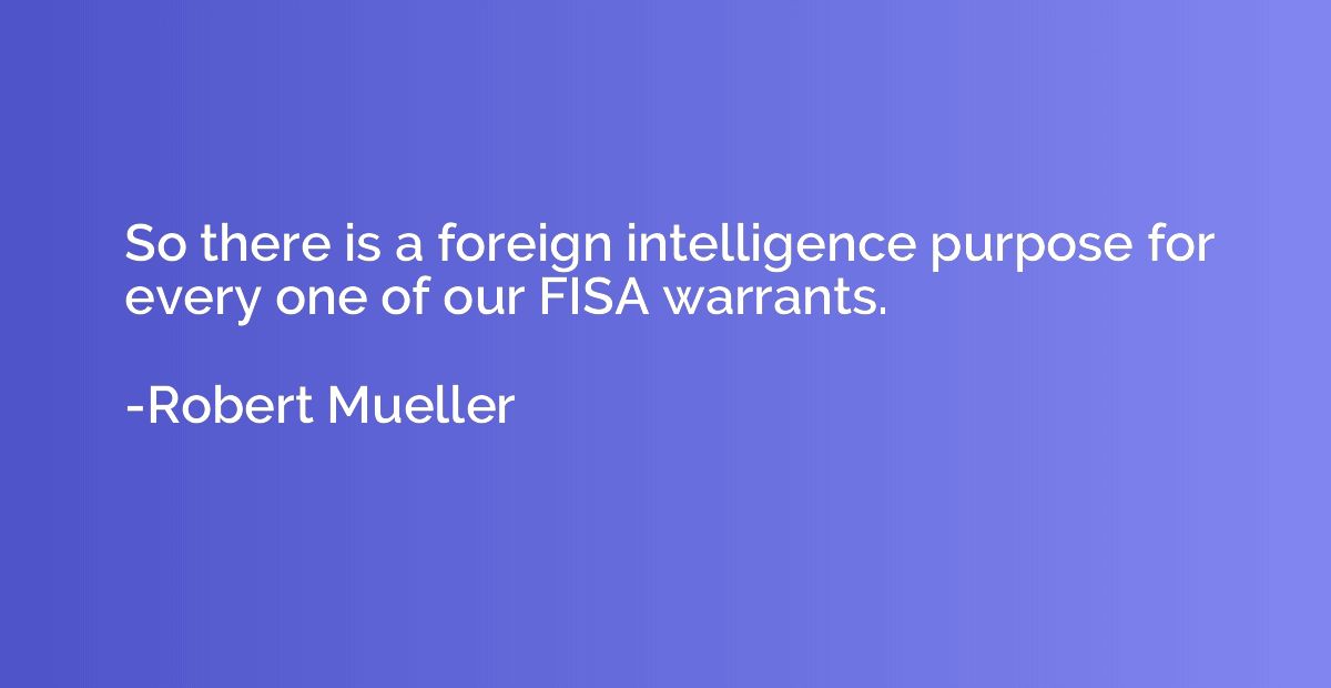 So there is a foreign intelligence purpose for every one of 