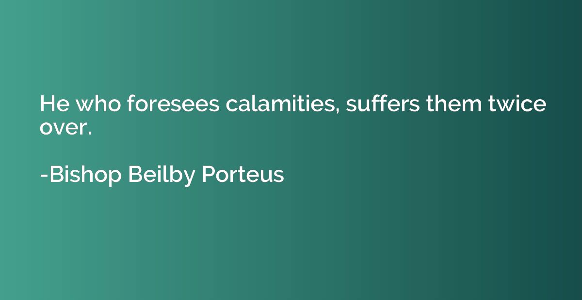 He who foresees calamities, suffers them twice over.