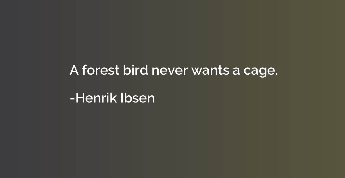 A forest bird never wants a cage.