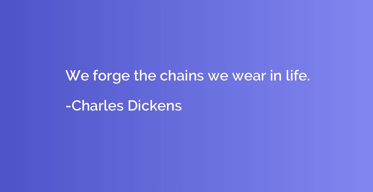 We forge the chains we wear in life.