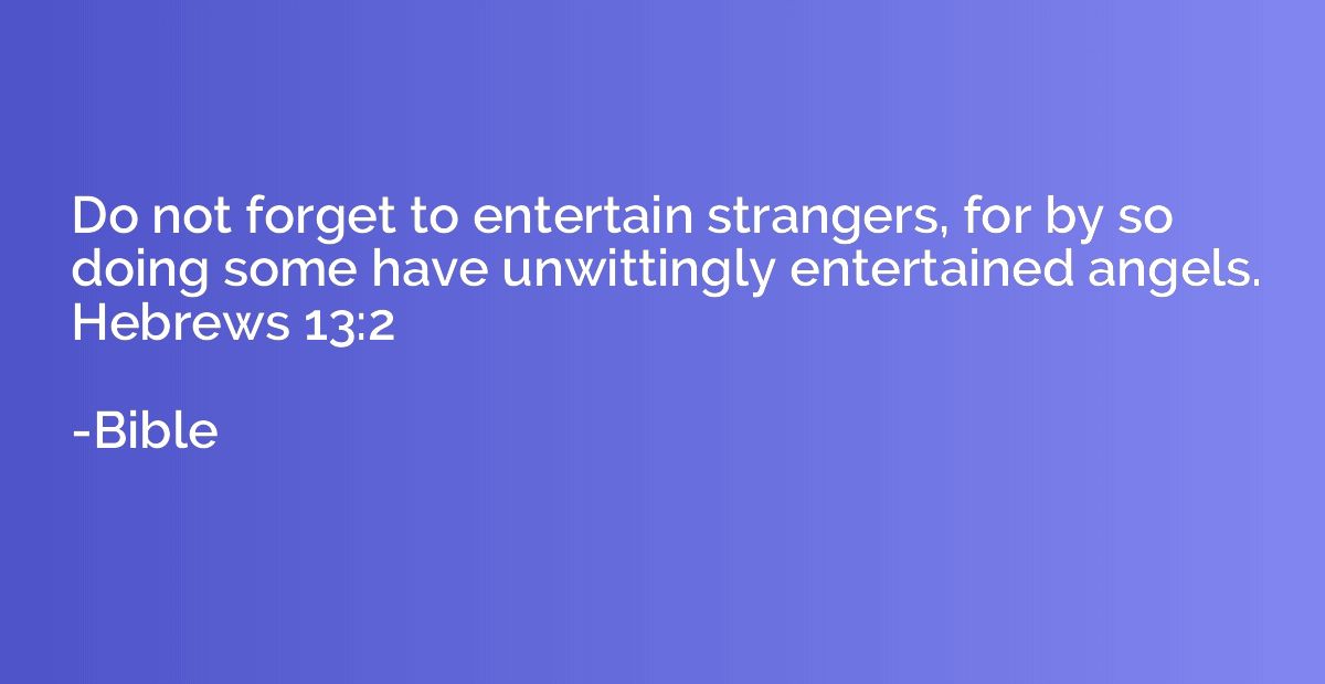 Do not forget to entertain strangers, for by so doing some h