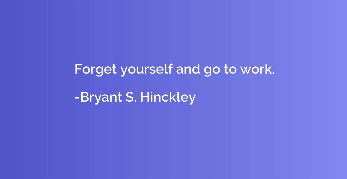 Forget yourself and go to work.