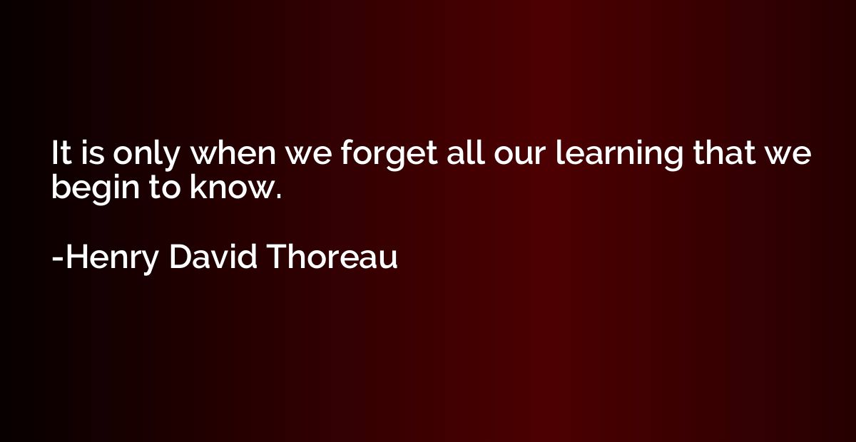 It is only when we forget all our learning that we begin to 