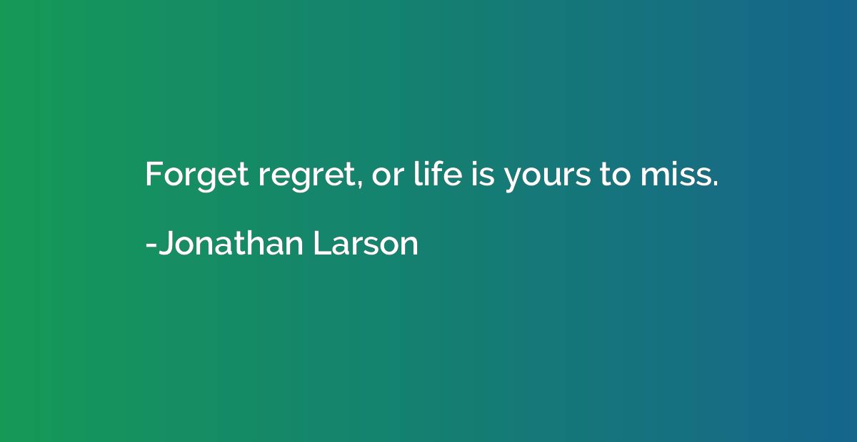 Forget regret, or life is yours to miss.