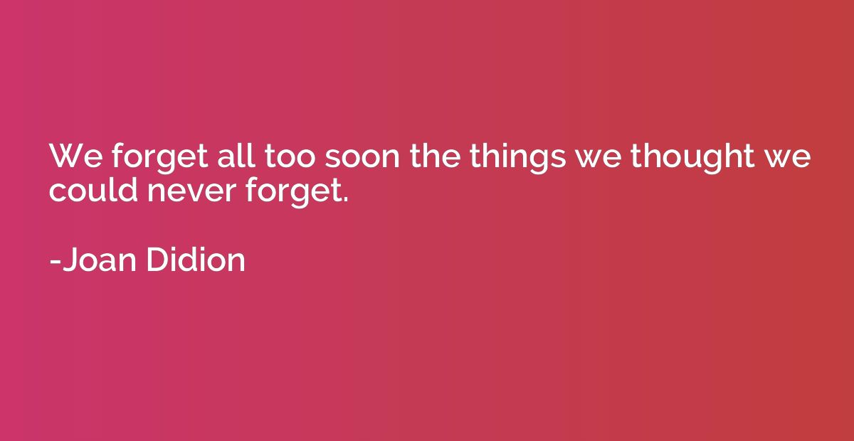 We forget all too soon the things we thought we could never 