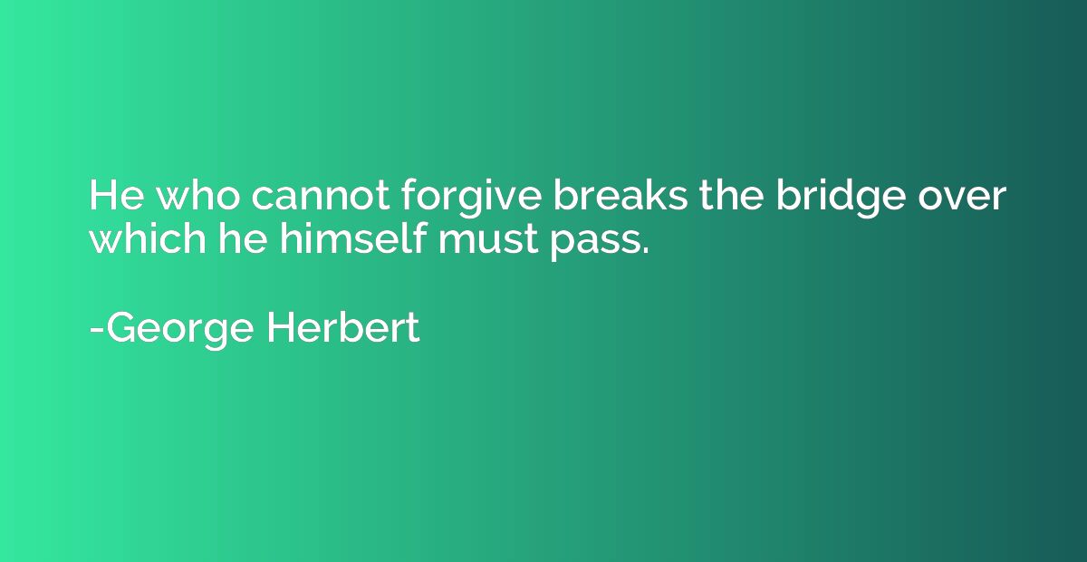 He who cannot forgive breaks the bridge over which he himsel