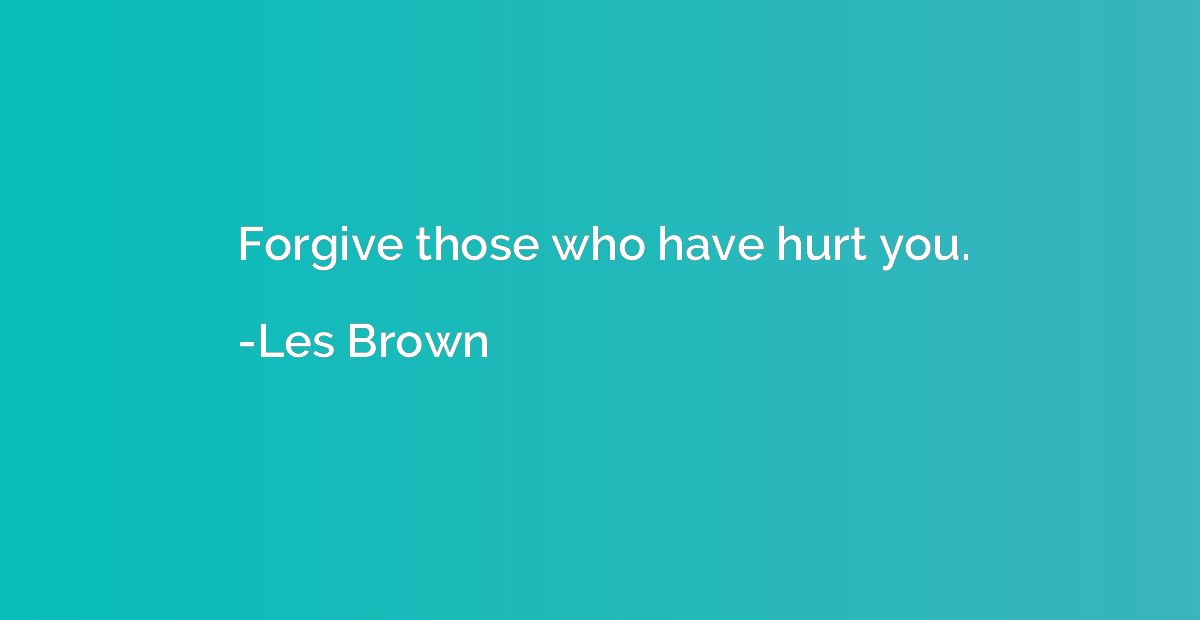 Forgive those who have hurt you.