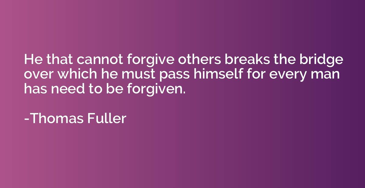 He that cannot forgive others breaks the bridge over which h