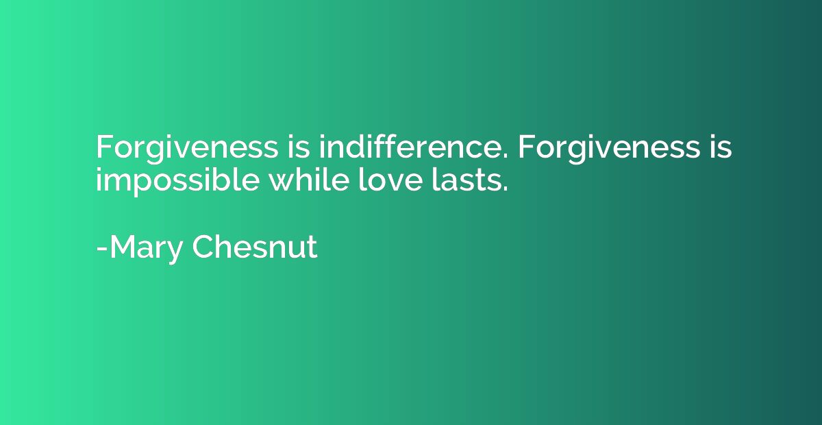 Forgiveness is indifference. Forgiveness is impossible while
