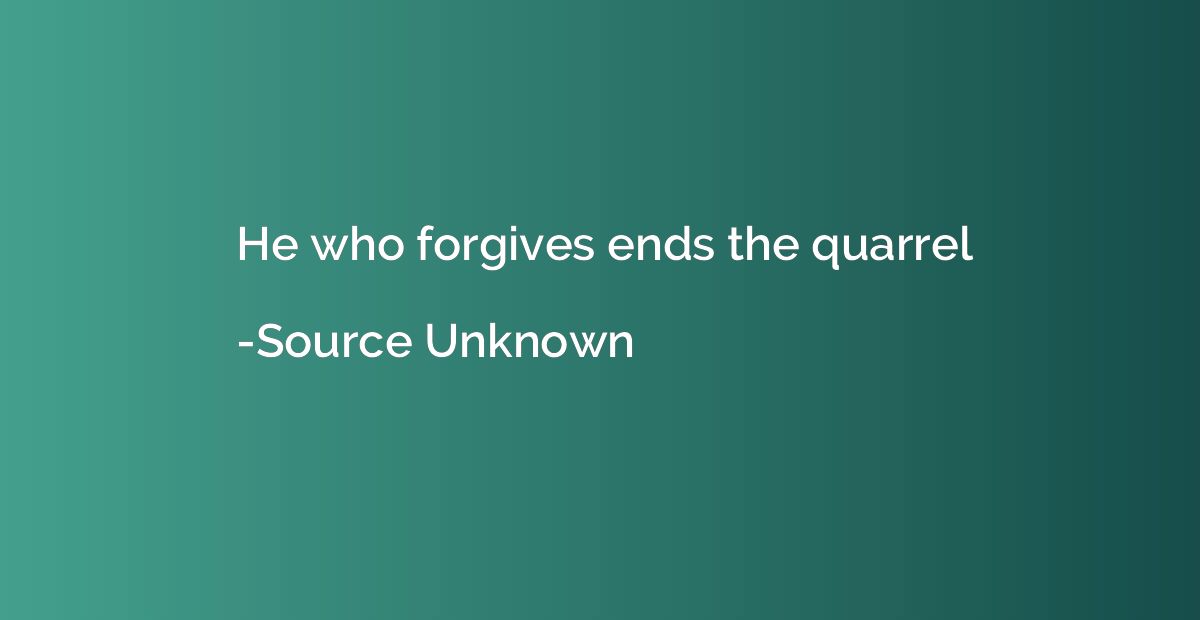 He who forgives ends the quarrel