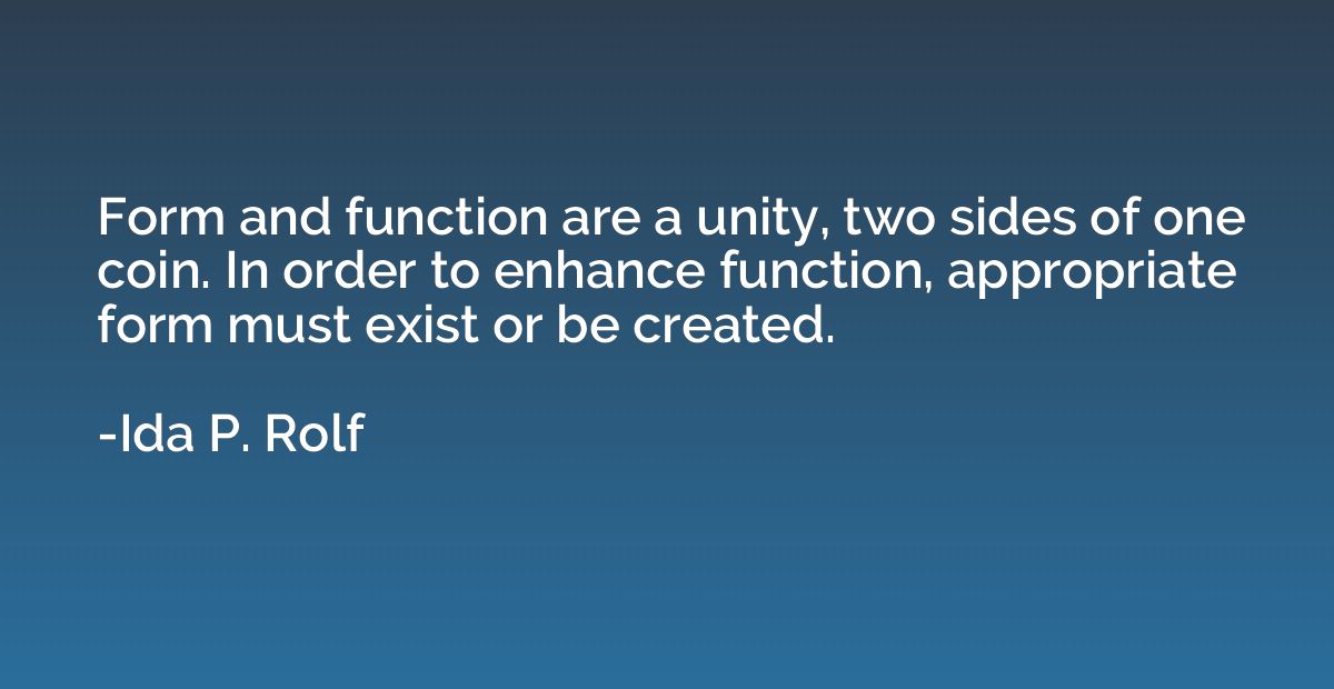 Form and function are a unity, two sides of one coin. In ord